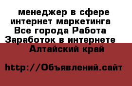 менеджер в сфере интернет-маркетинга - Все города Работа » Заработок в интернете   . Алтайский край